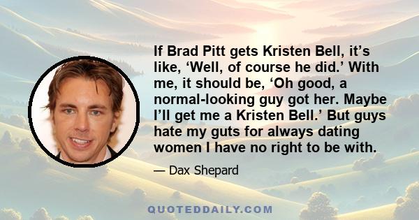 If Brad Pitt gets Kristen Bell, it’s like, ‘Well, of course he did.’ With me, it should be, ‘Oh good, a normal-looking guy got her. Maybe I’ll get me a Kristen Bell.’ But guys hate my guts for always dating women I have
