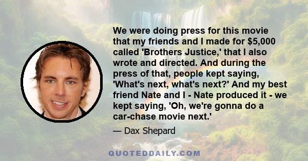 We were doing press for this movie that my friends and I made for $5,000 called 'Brothers Justice,' that I also wrote and directed. And during the press of that, people kept saying, 'What's next, what's next?' And my