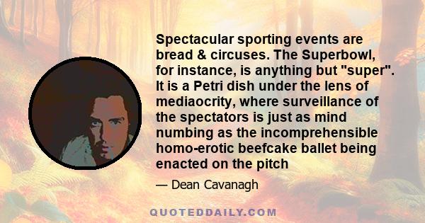 Spectacular sporting events are bread & circuses. The Superbowl, for instance, is anything but super. It is a Petri dish under the lens of mediaocrity, where surveillance of the spectators is just as mind numbing as the