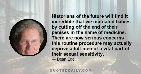 Historians of the future will find it incredible that we mutilated babies by cutting off the end of their penises in the name of medicine. There are now serious concerns this routine procedure may actually deprive adult