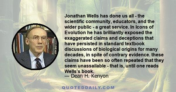 Jonathan Wells has done us all - the scientific community, educators, and the wider public - a great service. In Icons of Evolution he has brilliantly exposed the exaggerated claims and deceptions that have persisted in