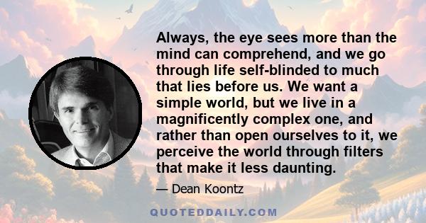 Always, the eye sees more than the mind can comprehend, and we go through life self-blinded to much that lies before us. We want a simple world, but we live in a magnificently complex one, and rather than open ourselves