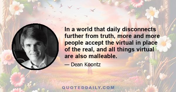 In a world that daily disconnects further from truth, more and more people accept the virtual in place of the real, and all things virtual are also malleable.
