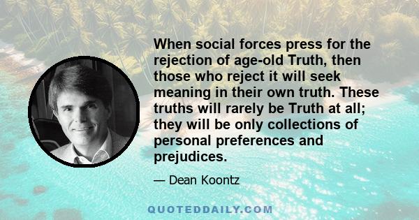 When social forces press for the rejection of age-old Truth, then those who reject it will seek meaning in their own truth. These truths will rarely be Truth at all; they will be only collections of personal preferences