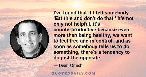 I've found that if I tell somebody 'Eat this and don't do that,' it's not only not helpful, it's counterproductive because even more than being healthy, we want to feel free and in control, and as soon as somebody tells