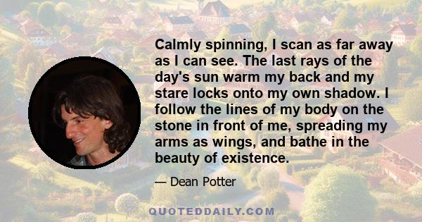 Calmly spinning, I scan as far away as I can see. The last rays of the day's sun warm my back and my stare locks onto my own shadow. I follow the lines of my body on the stone in front of me, spreading my arms as wings,