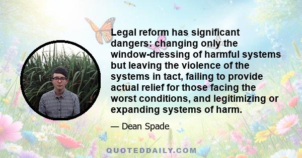 Legal reform has significant dangers: changing only the window-dressing of harmful systems but leaving the violence of the systems in tact, failing to provide actual relief for those facing the worst conditions, and