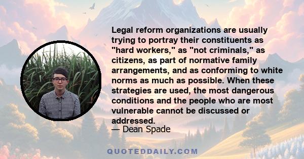 Legal reform organizations are usually trying to portray their constituents as hard workers, as not criminals, as citizens, as part of normative family arrangements, and as conforming to white norms as much as possible.