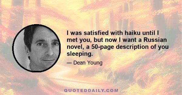 I was satisfied with haiku until I met you, but now I want a Russian novel, a 50-page description of you sleeping.