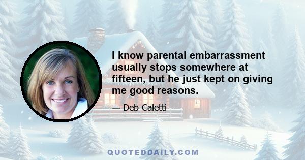 I know parental embarrassment usually stops somewhere at fifteen, but he just kept on giving me good reasons.