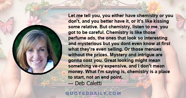 Let me tell you, you either have chemistry or you don't, and you better have it, or it's like kissing some relative. But chemistry, listen to me, you got to be careful. Chemistry is like those perfume ads, the ones that