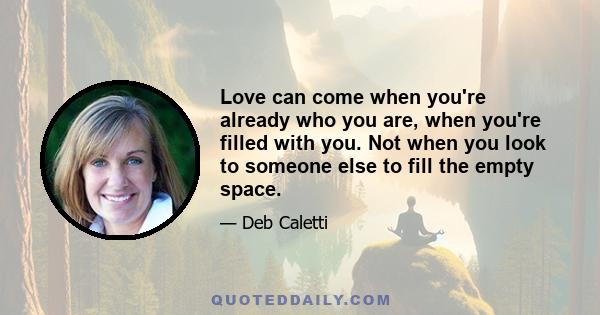 Love can come when you're already who you are, when you're filled with you. Not when you look to someone else to fill the empty space.