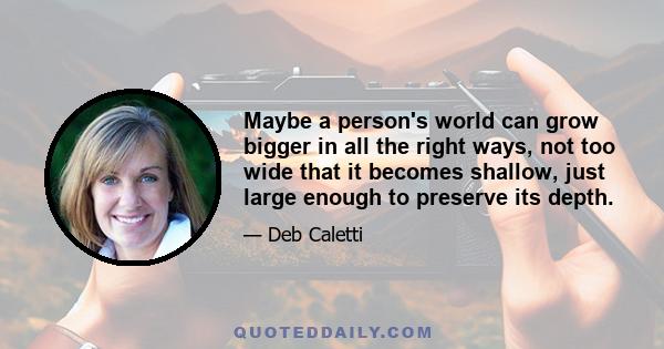 Maybe a person's world can grow bigger in all the right ways, not too wide that it becomes shallow, just large enough to preserve its depth.