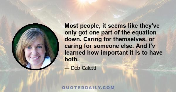 Most people, it seems like they've only got one part of the equation down. Caring for themselves, or caring for someone else. And I'v learned how important it is to have both.