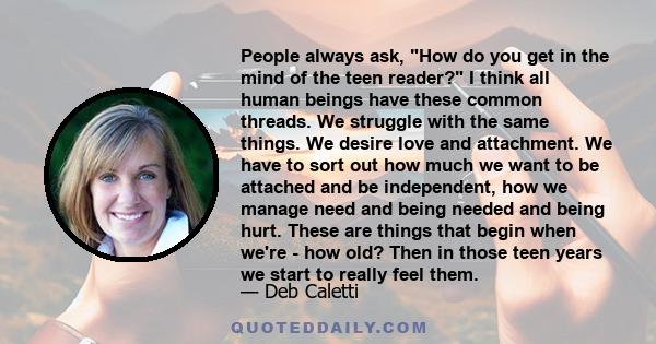 People always ask, How do you get in the mind of the teen reader? I think all human beings have these common threads. We struggle with the same things. We desire love and attachment. We have to sort out how much we want