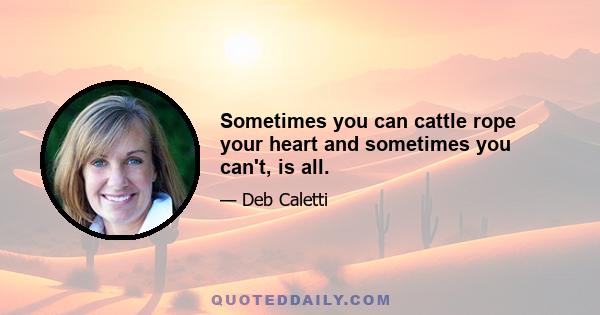 Sometimes you can cattle rope your heart and sometimes you can't, is all.