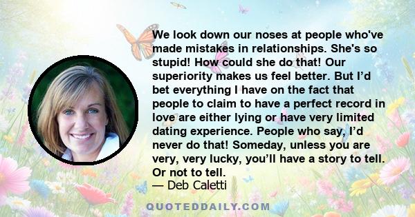 We look down our noses at people who've made mistakes in relationships. She's so stupid! How could she do that! Our superiority makes us feel better. But I’d bet everything I have on the fact that people to claim to