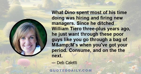 What Dino spent most of his time doing was hiring and firing new managers. Since he ditched William Tiero three-plus years ago, he just want through these poor guys like you go through a bag of M&M's when you've got