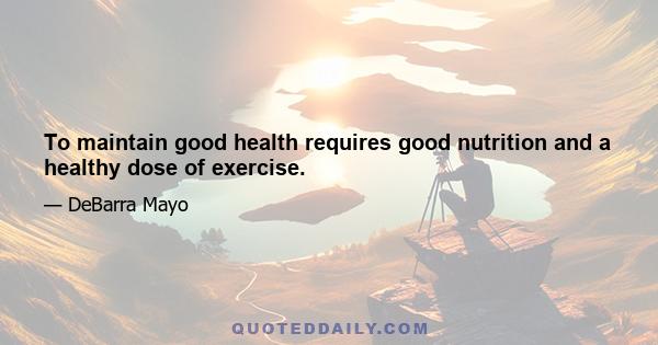 To maintain good health requires good nutrition and a healthy dose of exercise.