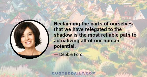 Reclaiming the parts of ourselves that we have relegated to the shadow is the most reliable path to actualizing all of our human potential.