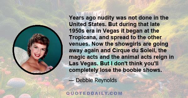 Years ago nudity was not done in the United States. But during that late 1950s era in Vegas it began at the Tropicana, and spread to the other venues. Now the showgirls are going away again and Cirque du Soleil, the
