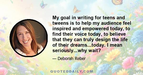 My goal in writing for teens and tweens is to help my audience feel inspired and empowered today, to find their voice today, to believe that they can truly design the life of their dreams...today. I mean seriously...why