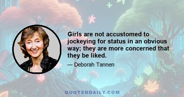 Girls are not accustomed to jockeying for status in an obvious way; they are more concerned that they be liked.
