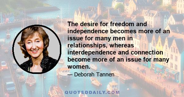 The desire for freedom and independence becomes more of an issue for many men in relationships, whereas interdependence and connection become more of an issue for many women.