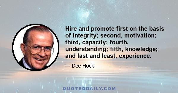 Hire and promote first on the basis of integrity; second, motivation; third, capacity; fourth, understanding; fifth, knowledge; and last and least, experience.