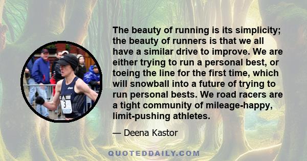 The beauty of running is its simplicity; the beauty of runners is that we all have a similar drive to improve. We are either trying to run a personal best, or toeing the line for the first time, which will snowball into
