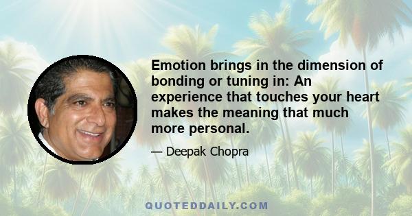 Emotion brings in the dimension of bonding or tuning in: An experience that touches your heart makes the meaning that much more personal.