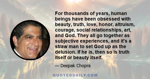 For thousands of years, human beings have been obsessed with beauty, truth, love, honor, altruism, courage, social relationships, art, and God. They all go together as subjective experiences, and it's a straw man to set