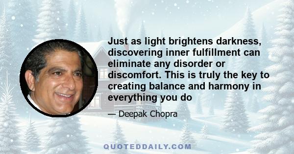 Just as light brightens darkness, discovering inner fulfillment can eliminate any disorder or discomfort. This is truly the key to creating balance and harmony in everything you do