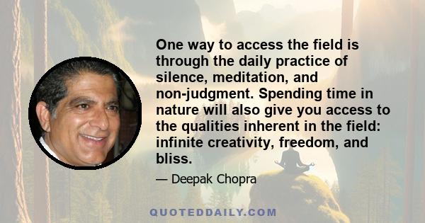 One way to access the field is through the daily practice of silence, meditation, and non-judgment. Spending time in nature will also give you access to the qualities inherent in the field: infinite creativity, freedom,