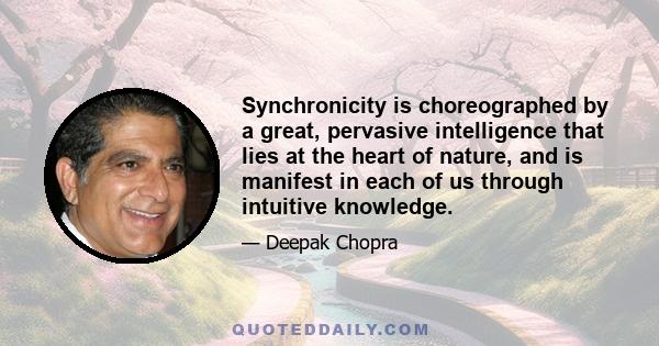 Synchronicity is choreographed by a great, pervasive intelligence that lies at the heart of nature, and is manifest in each of us through intuitive knowledge.