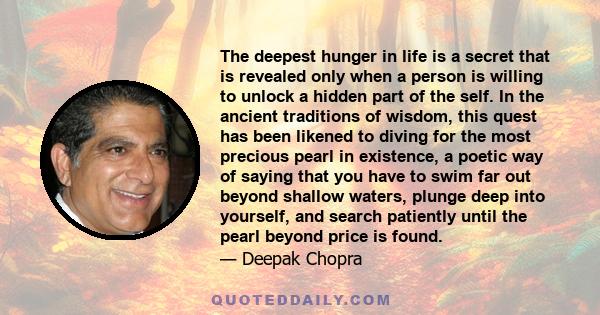 The deepest hunger in life is a secret that is revealed only when a person is willing to unlock a hidden part of the self. In the ancient traditions of wisdom, this quest has been likened to diving for the most precious