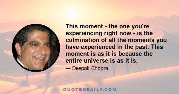 This moment - the one you're experiencing right now - is the culmination of all the moments you have experienced in the past. This moment is as it is because the entire universe is as it is.