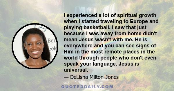 I experienced a lot of spiritual growth when I started traveling to Europe and playing basketball. I saw that just because I was away from home didn't mean Jesus wasn't with me. He is everywhere and you can see signs of