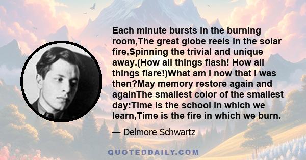 Each minute bursts in the burning room,The great globe reels in the solar fire,Spinning the trivial and unique away.(How all things flash! How all things flare!)What am I now that I was then?May memory restore again and