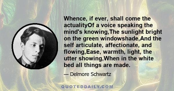 Whence, if ever, shall come the actualityOf a voice speaking the mind's knowing,The sunlight bright on the green windowshade,And the self articulate, affectionate, and flowing,Ease, warmth, light, the utter showing,When