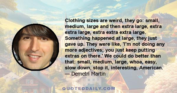 Clothing sizes are weird, they go: small, medium, large and then extra large, extra extra large, extra extra extra large. Something happened at large, they just gave up. They were like, 'I'm not doing any more