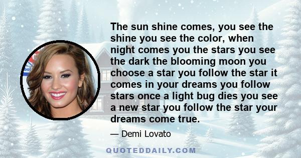 The sun shine comes, you see the shine you see the color, when night comes you the stars you see the dark the blooming moon you choose a star you follow the star it comes in your dreams you follow stars once a light bug