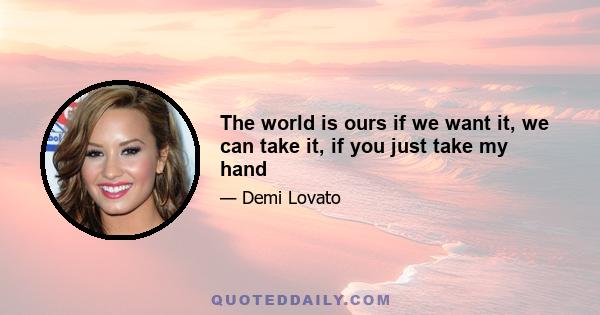 The world is ours if we want it, we can take it, if you just take my hand