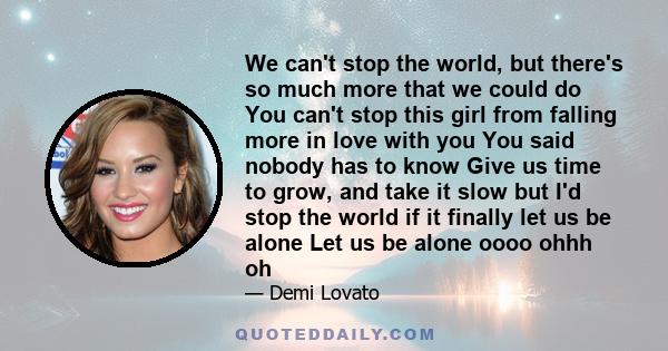 We can't stop the world, but there's so much more that we could do You can't stop this girl from falling more in love with you You said nobody has to know Give us time to grow, and take it slow but I'd stop the world if