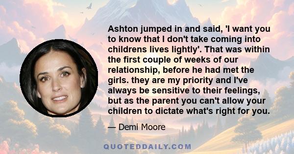 Ashton jumped in and said, 'I want you to know that I don't take coming into childrens lives lightly'. That was within the first couple of weeks of our relationship, before he had met the girls. they are my priority and