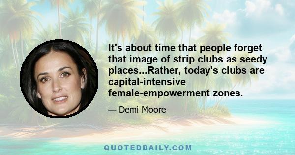 It's about time that people forget that image of strip clubs as seedy places...Rather, today's clubs are capital-intensive female-empowerment zones.