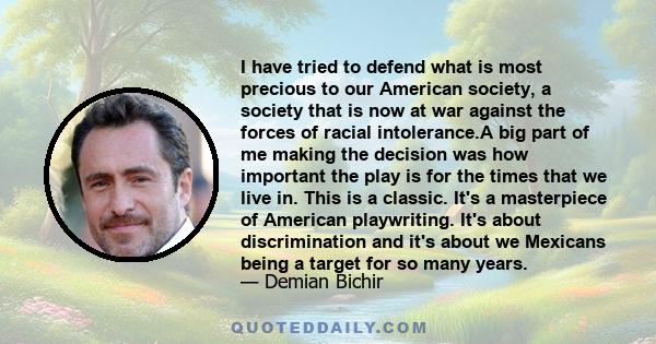 I have tried to defend what is most precious to our American society, a society that is now at war against the forces of racial intolerance.A big part of me making the decision was how important the play is for the