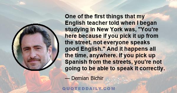 One of the first things that my English teacher told when I began studying in New York was, You're here because if you pick it up from the street, not everyone speaks good English. And it happens all the time, anywhere.