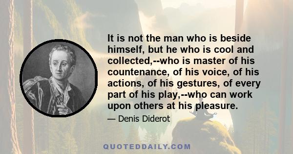 It is not the man who is beside himself, but he who is cool and collected,--who is master of his countenance, of his voice, of his actions, of his gestures, of every part of his play,--who can work upon others at his