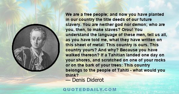 We are a free people; and now you have planted in our country the title deeds of our future slavery. You are neither god nor demon; who are you, then, to make slaves? Orou! You understand the language of these men, tell